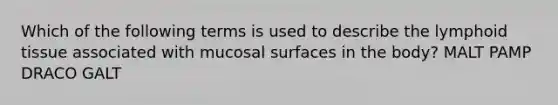 Which of the following terms is used to describe the lymphoid tissue associated with mucosal surfaces in the body? MALT PAMP DRACO GALT