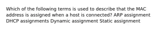 Which of the following terms is used to describe that the MAC address is assigned when a host is connected? ARP assignment DHCP assignments Dynamic assignment Static assignment