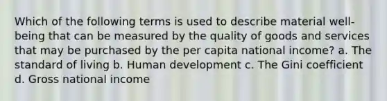 Which of the following terms is used to describe material well-being that can be measured by the quality of goods and services that may be purchased by the per capita national income? a. The standard of living b. Human development c. The Gini coefficient d. Gross national income