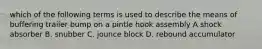 which of the following terms is used to describe the means of buffering trailer bump on a pintle hook assembly A shock absorber B. snubber C. jounce block D. rebound accumulator