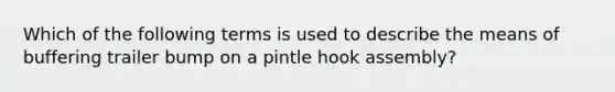 Which of the following terms is used to describe the means of buffering trailer bump on a pintle hook assembly?