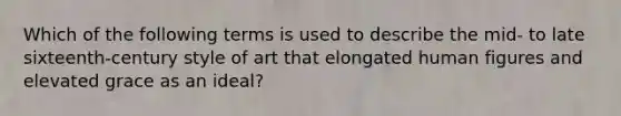 Which of the following terms is used to describe the mid- to late sixteenth-century style of art that elongated human figures and elevated grace as an ideal?