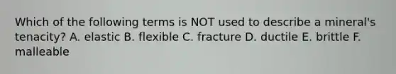 Which of the following terms is NOT used to describe a mineral's tenacity? A. elastic B. flexible C. fracture D. ductile E. brittle F. malleable