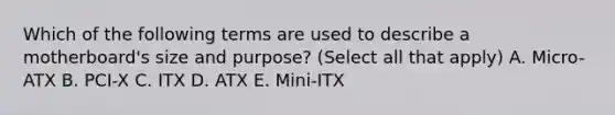 Which of the following terms are used to describe a motherboard's size and purpose? (Select all that apply) A. Micro-ATX B. PCI-X C. ITX D. ATX E. Mini-ITX