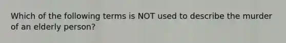 Which of the following terms is NOT used to describe the murder of an elderly person?