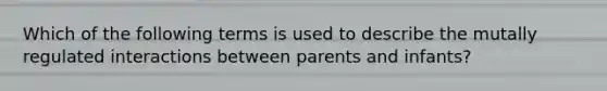 Which of the following terms is used to describe the mutally regulated interactions between parents and infants?