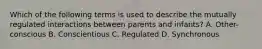 Which of the following terms is used to describe the mutually regulated interactions between parents and infants? A. Other-conscious B. Conscientious C. Regulated D. Synchronous