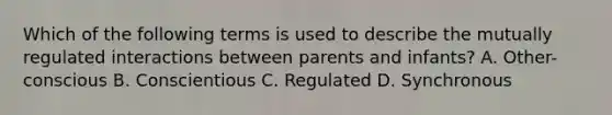 Which of the following terms is used to describe the mutually regulated interactions between parents and infants? A. Other-conscious B. Conscientious C. Regulated D. Synchronous