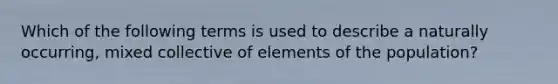 Which of the following terms is used to describe a naturally occurring, mixed collective of elements of the population?