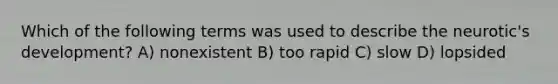 Which of the following terms was used to describe the neurotic's development? A) nonexistent B) too rapid C) slow D) lopsided