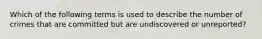 Which of the following terms is used to describe the number of crimes that are committed but are undiscovered or unreported?