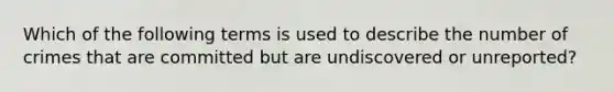 Which of the following terms is used to describe the number of crimes that are committed but are undiscovered or unreported?