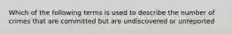 Which of the following terms is used to describe the number of crimes that are committed but are undiscovered or unreported