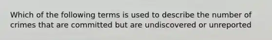 Which of the following terms is used to describe the number of crimes that are committed but are undiscovered or unreported