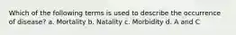 Which of the following terms is used to describe the occurrence of disease? a. Mortality b. Natality c. Morbidity d. A and C