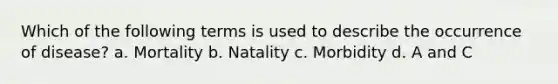 Which of the following terms is used to describe the occurrence of disease? a. Mortality b. Natality c. Morbidity d. A and C