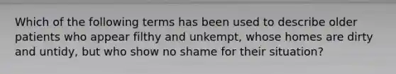 Which of the following terms has been used to describe older patients who appear filthy and unkempt, whose homes are dirty and untidy, but who show no shame for their situation?