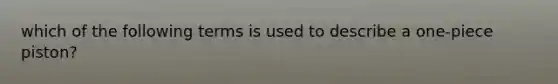 which of the following terms is used to describe a one-piece piston?