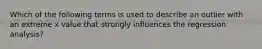 Which of the following terms is used to describe an outlier with an extreme x value that strongly influences the regression analysis?