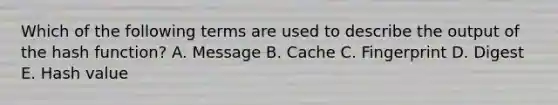 Which of the following terms are used to describe the output of the hash function? A. Message B. Cache C. Fingerprint D. Digest E. Hash value