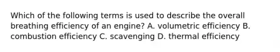 Which of the following terms is used to describe the overall breathing efficiency of an engine? A. volumetric efficiency B. combustion efficiency C. scavenging D. thermal efficiency