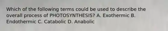 Which of the following terms could be used to describe the overall process of PHOTOSYNTHESIS? A. Exothermic B. Endothermic C. Catabolic D. Anabolic