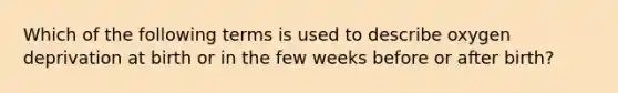 Which of the following terms is used to describe oxygen deprivation at birth or in the few weeks before or after birth?