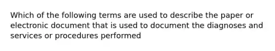 Which of the following terms are used to describe the paper or electronic document that is used to document the diagnoses and services or procedures performed