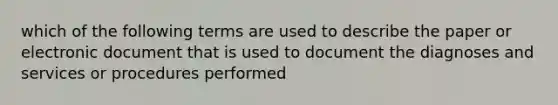 which of the following terms are used to describe the paper or electronic document that is used to document the diagnoses and services or procedures performed