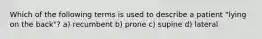 Which of the following terms is used to describe a patient "lying on the back"? a) recumbent b) prone c) supine d) lateral