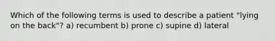 Which of the following terms is used to describe a patient "lying on the back"? a) recumbent b) prone c) supine d) lateral