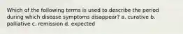 Which of the following terms is used to describe the period during which disease symptoms disappear? a. curative b. palliative c. remission d. expected