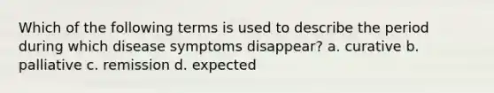 Which of the following terms is used to describe the period during which disease symptoms disappear? a. curative b. palliative c. remission d. expected