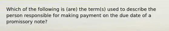 Which of the following is (are) the term(s) used to describe the person responsible for making payment on the due date of a promissory note?