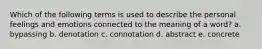 Which of the following terms is used to describe the personal feelings and emotions connected to the meaning of a word? a. bypassing b. denotation c. connotation d. abstract e. concrete