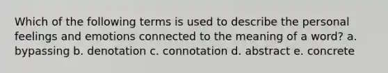 Which of the following terms is used to describe the personal feelings and emotions connected to the meaning of a word? a. bypassing b. denotation c. connotation d. abstract e. concrete