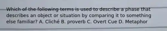 Which of the following terms is used to describe a phase that describes an object or situation by comparing it to something else familiar? A. Cliché B. proverb C. Overt Cue D. Metaphor