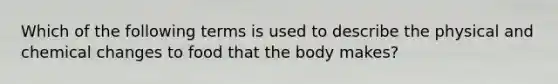 Which of the following terms is used to describe the physical and chemical changes to food that the body makes?