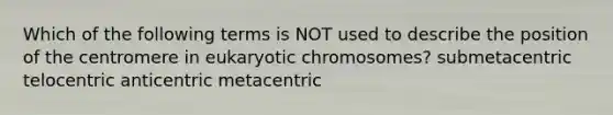 Which of the following terms is NOT used to describe the position of the centromere in eukaryotic chromosomes? submetacentric telocentric anticentric metacentric