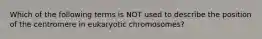 Which of the following terms is NOT used to describe the position of the centromere in eukaryotic chromosomes?