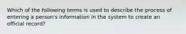 Which of the following terms is used to describe the process of entering a person's information in the system to create an official record?