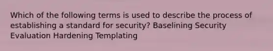 Which of the following terms is used to describe the process of establishing a standard for security? Baselining Security Evaluation Hardening Templating