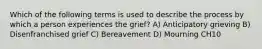 Which of the following terms is used to describe the process by which a person experiences the grief? A) Anticipatory grieving B) Disenfranchised grief C) Bereavement D) Mourning CH10