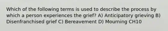 Which of the following terms is used to describe the process by which a person experiences the grief? A) Anticipatory grieving B) Disenfranchised grief C) Bereavement D) Mourning CH10