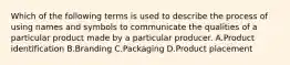 Which of the following terms is used to describe the process of using names and symbols to communicate the qualities of a particular product made by a particular producer. A.Product identification B.Branding C.Packaging D.Product placement