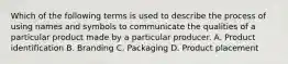 Which of the following terms is used to describe the process of using names and symbols to communicate the qualities of a particular product made by a particular producer. A. Product identification B. Branding C. Packaging D. Product placement