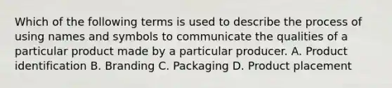 Which of the following terms is used to describe the process of using names and symbols to communicate the qualities of a particular product made by a particular producer. A. Product identification B. Branding C. Packaging D. Product placement