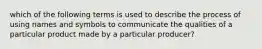 which of the following terms is used to describe the process of using names and symbols to communicate the qualities of a particular product made by a particular producer?