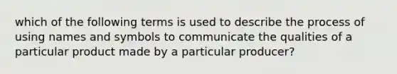 which of the following terms is used to describe the process of using names and symbols to communicate the qualities of a particular product made by a particular producer?