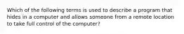 Which of the following terms is used to describe a program that hides in a computer and allows someone from a remote location to take full control of the computer?